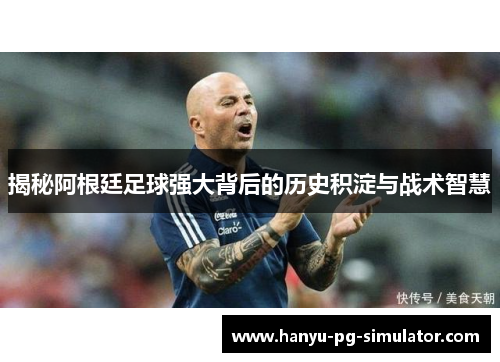 揭秘阿根廷足球强大背后的历史积淀与战术智慧 揭秘阿根廷足球强大背后的历史积淀与战术智慧