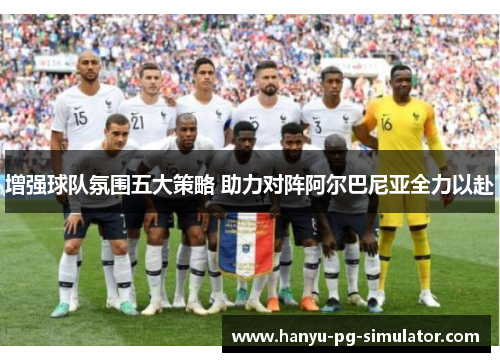 增强球队氛围五大策略 助力对阵阿尔巴尼亚全力以赴 增强球队氛围五大策略 助力对阵阿尔巴尼亚全力以赴