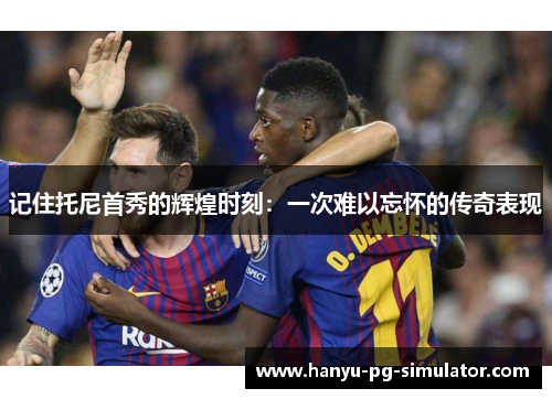 记住托尼首秀的辉煌时刻:一次难以忘怀的传奇表现 记住托尼首秀的辉煌时刻:一次难以忘怀的传奇表现