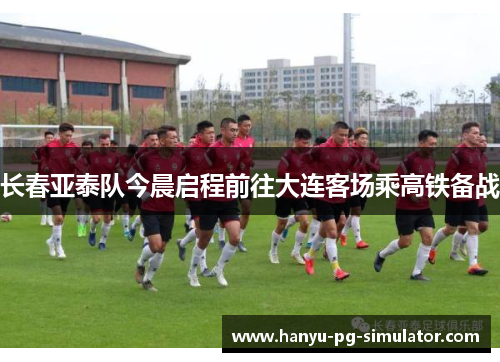 长春亚泰队今晨启程前往大连客场乘高铁备战