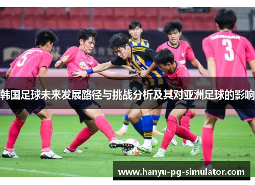 韩国足球未来发展路径与挑战分析及其对亚洲足球的影响