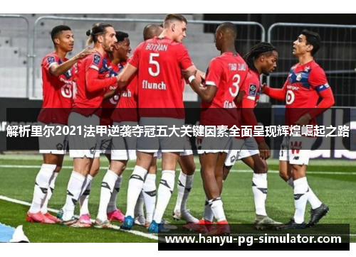 解析里尔2021法甲逆袭夺冠五大关键因素全面呈现辉煌崛起之路