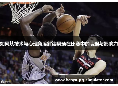 如何从技术与心理角度解读周琦在比赛中的表现与影响力