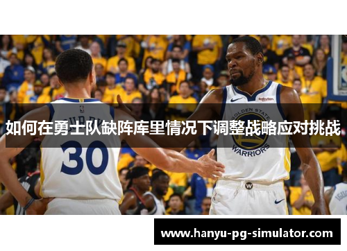 如何在勇士队缺阵库里情况下调整战略应对挑战 如何在勇士队缺阵库里情况下调整战略应对挑战