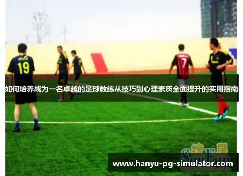 如何培养成为一名卓越的足球教练从技巧到心理素质全面提升的实用指南