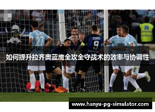 如何提升拉齐奥蓝鹰全攻全守战术的效率与协调性