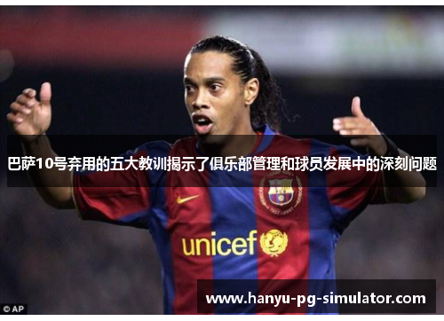 巴萨10号弃用的五大教训揭示了俱乐部管理和球员发展中的深刻问题 巴萨10号弃用的五大教训揭示了俱乐部管理和球员发展中的深刻问题