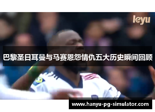 巴黎圣日耳曼与马赛恩怨情仇五大历史瞬间回顾 巴黎圣日耳曼与马赛恩怨情仇五大历史瞬间回顾