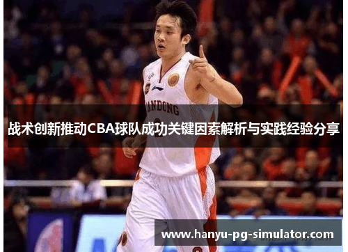 战术创新推动CBA球队成功关键因素解析与实践经验分享 战术创新推动CBA球队成功关键因素解析与实践经验分享