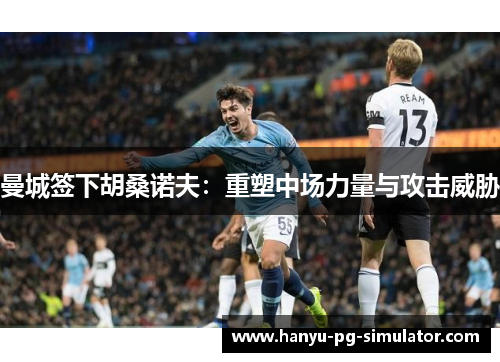 曼城签下胡桑诺夫：重塑中场力量与攻击威胁