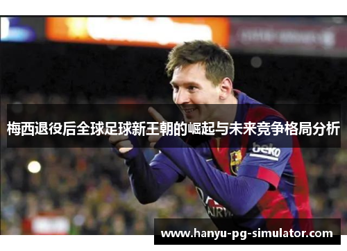 梅西退役后全球足球新王朝的崛起与未来竞争格局分析