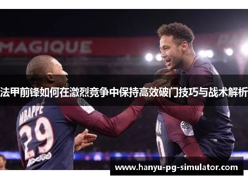 法甲前锋如何在激烈竞争中保持高效破门技巧与战术解析