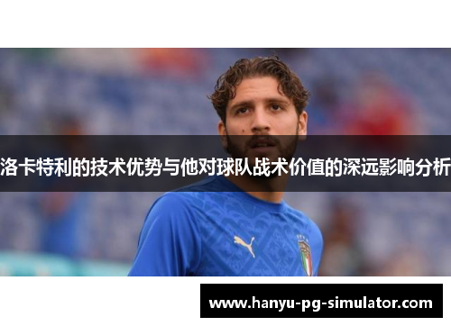 洛卡特利的技术优势与他对球队战术价值的深远影响分析