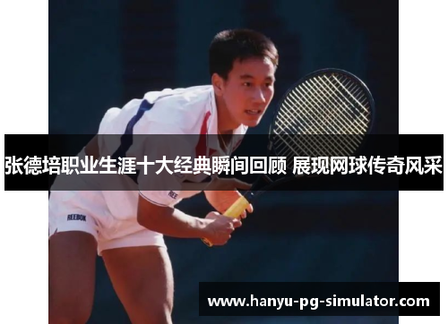 张德培职业生涯十大经典瞬间回顾 展现网球传奇风采