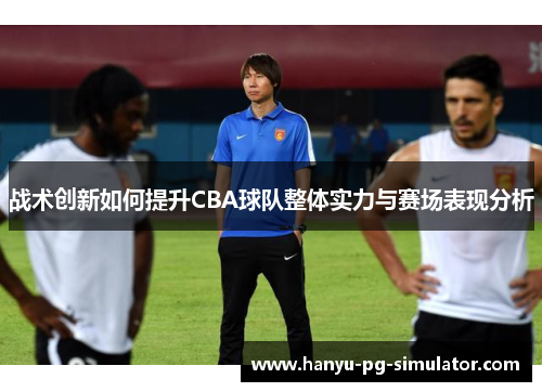 战术创新如何提升CBA球队整体实力与赛场表现分析