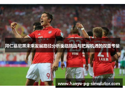 拜仁慕尼黑未来发展路径分析面临挑战与把握机遇的双重考量