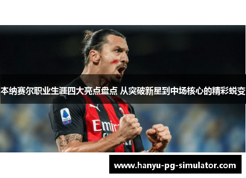 本纳赛尔职业生涯四大亮点盘点 从突破新星到中场核心的精彩蜕变