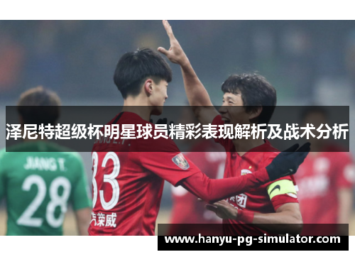 泽尼特超级杯明星球员精彩表现解析及战术分析