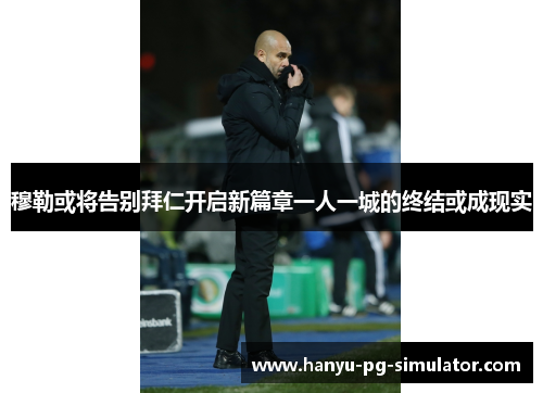 穆勒或将告别拜仁开启新篇章一人一城的终结或成现实