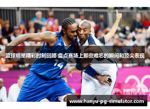 篮球明星精彩时刻回顾 盘点赛场上那些难忘的瞬间和顶尖表现