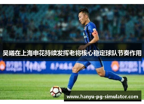 吴曦在上海申花持续发挥老将核心稳定球队节奏作用