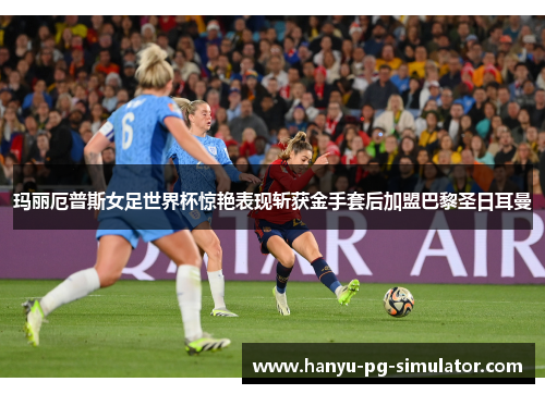 玛丽厄普斯女足世界杯惊艳表现斩获金手套后加盟巴黎圣日耳曼