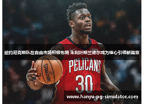 纽约尼克斯队在自由市场积极布局 朱利叶斯兰德尔成为核心引领新篇章