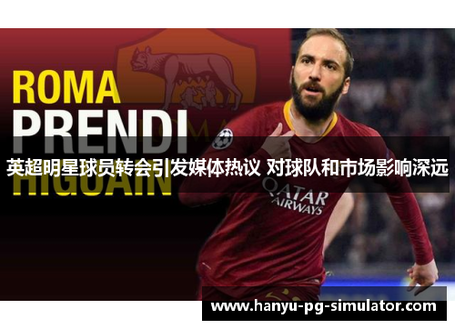 英超明星球员转会引发媒体热议 对球队和市场影响深远