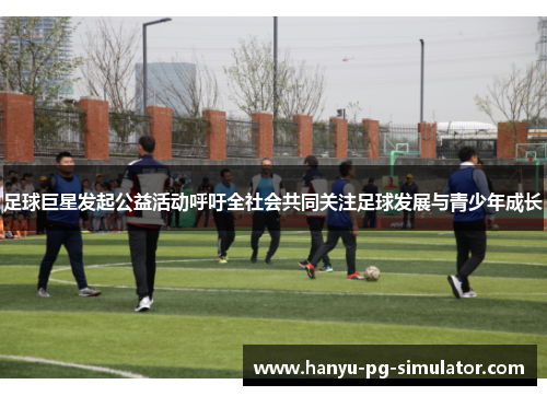 足球巨星发起公益活动呼吁全社会共同关注足球发展与青少年成长