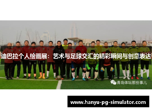 迪巴拉个人绘画展：艺术与足球交汇的精彩瞬间与创意表达