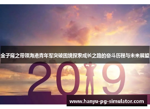 金子隆之带领海港青年军突破困境探索成长之路的奋斗历程与未来展望