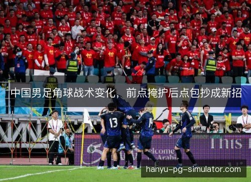 中国男足角球战术变化,前点掩护后点包抄成新招 中国男足角球战术变化,前点掩护后点包抄成新招