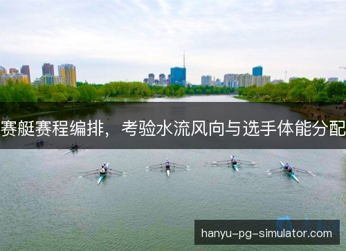 赛艇赛程编排，考验水流风向与选手体能分配