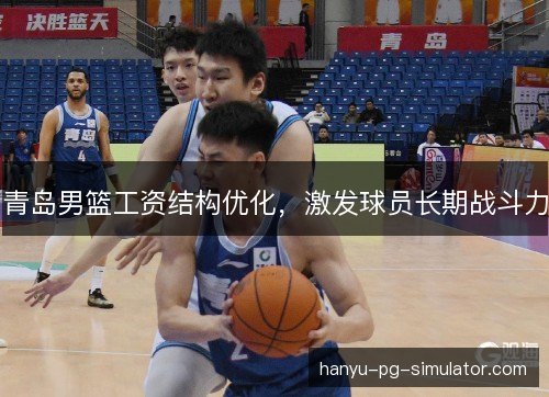 青岛男篮工资结构优化，激发球员长期战斗力
